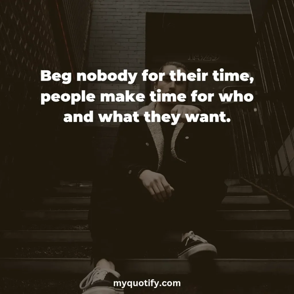 Beg nobody for their time, people make time for who and what they want.