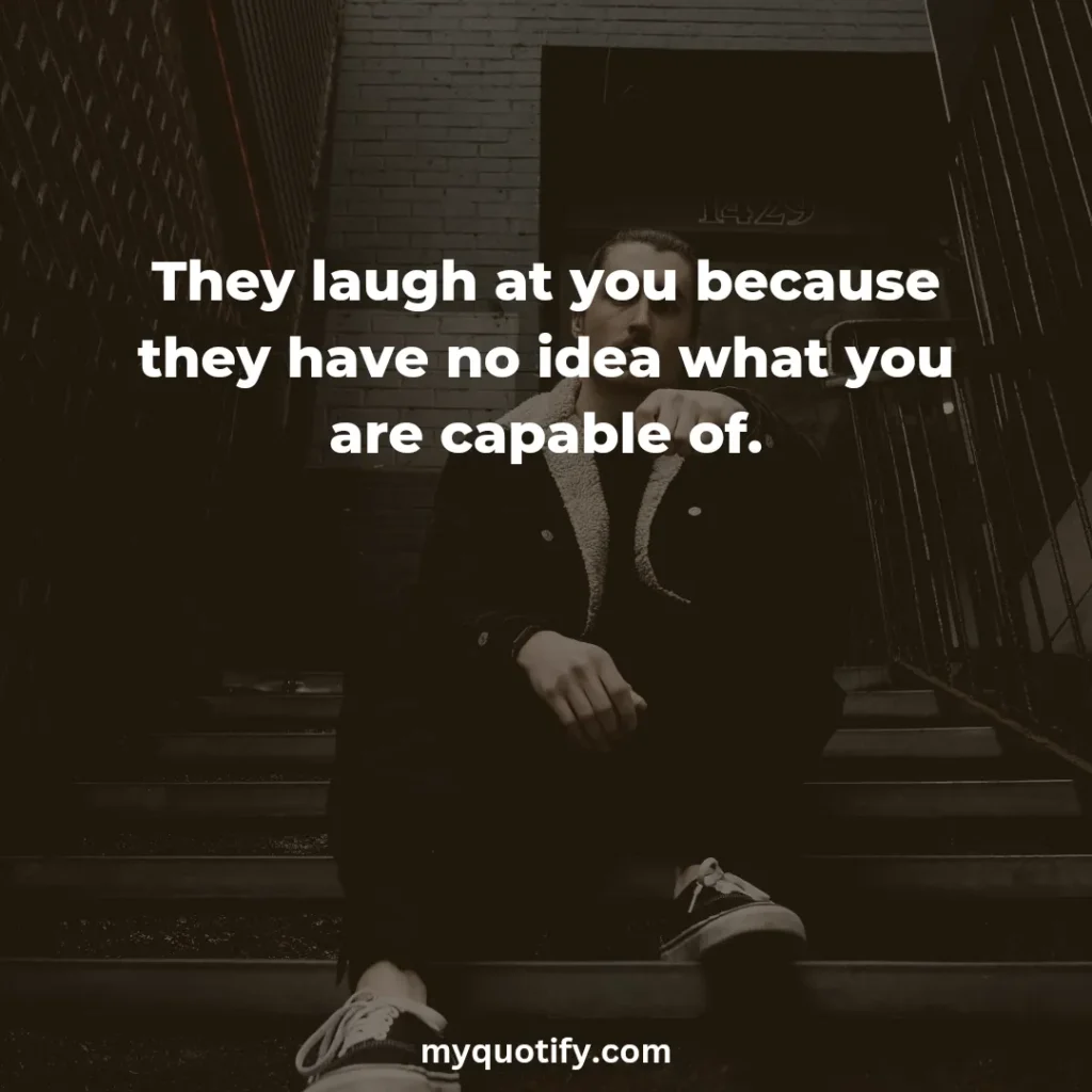 They laugh at you because they have no idea what you are capable of.