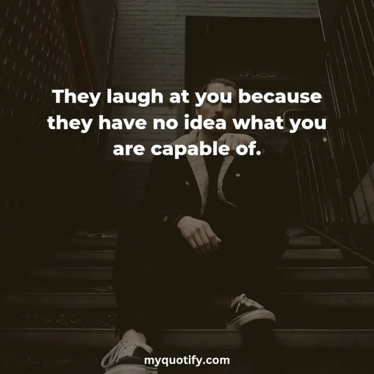 They laugh at you because they have no idea what you are capable of.