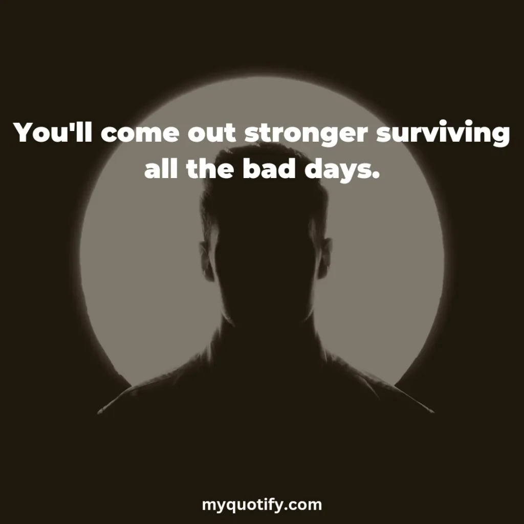 You'll come out stronger surviving all the bad days.