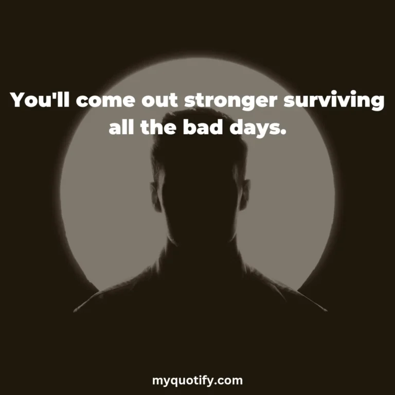 You’ll come out stronger surviving all the bad days.