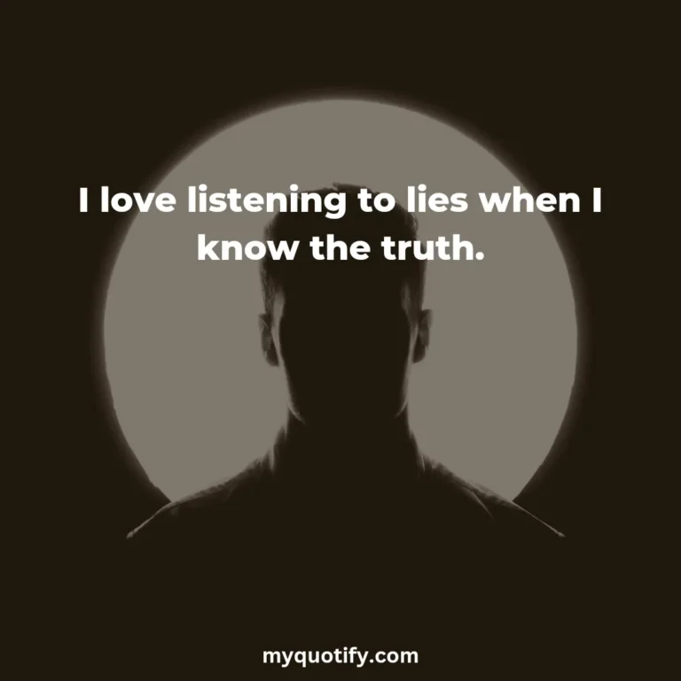 I love listening to lies when I know the truth.