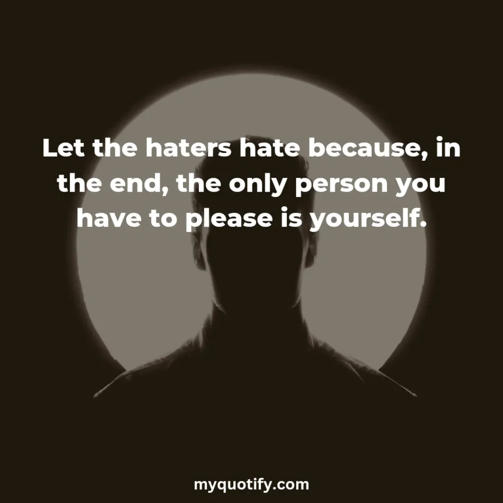 Let the haters hate because, in the end, the only person you have to please is yourself.