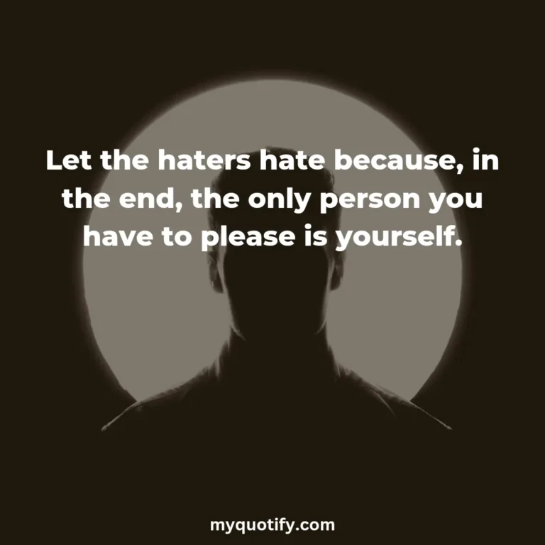 Let the haters hate because, in the end, the only person you have to please is yourself.