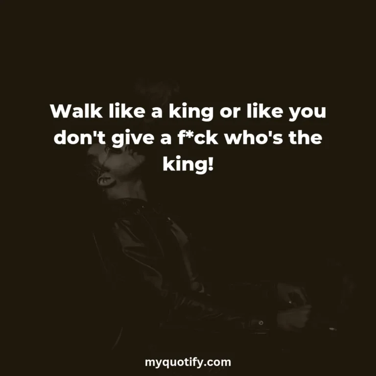 Walk like a king or like you don’t give a f*ck who’s the king!