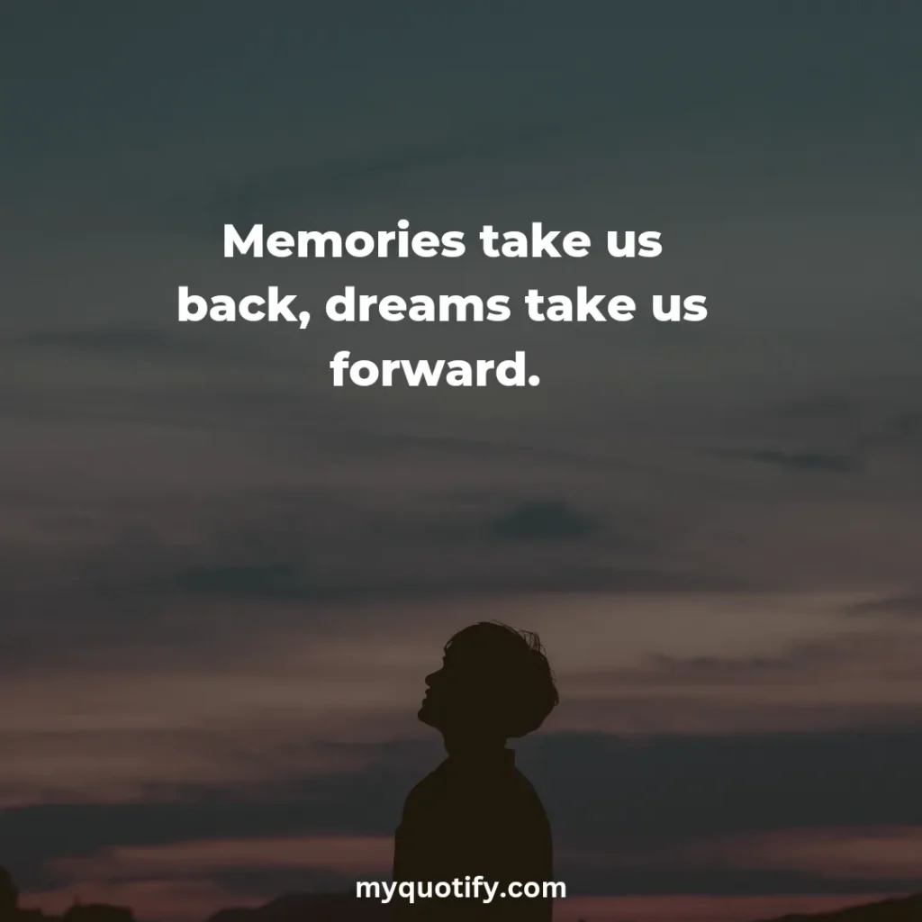 Memories take us back, dreams take us forward. 