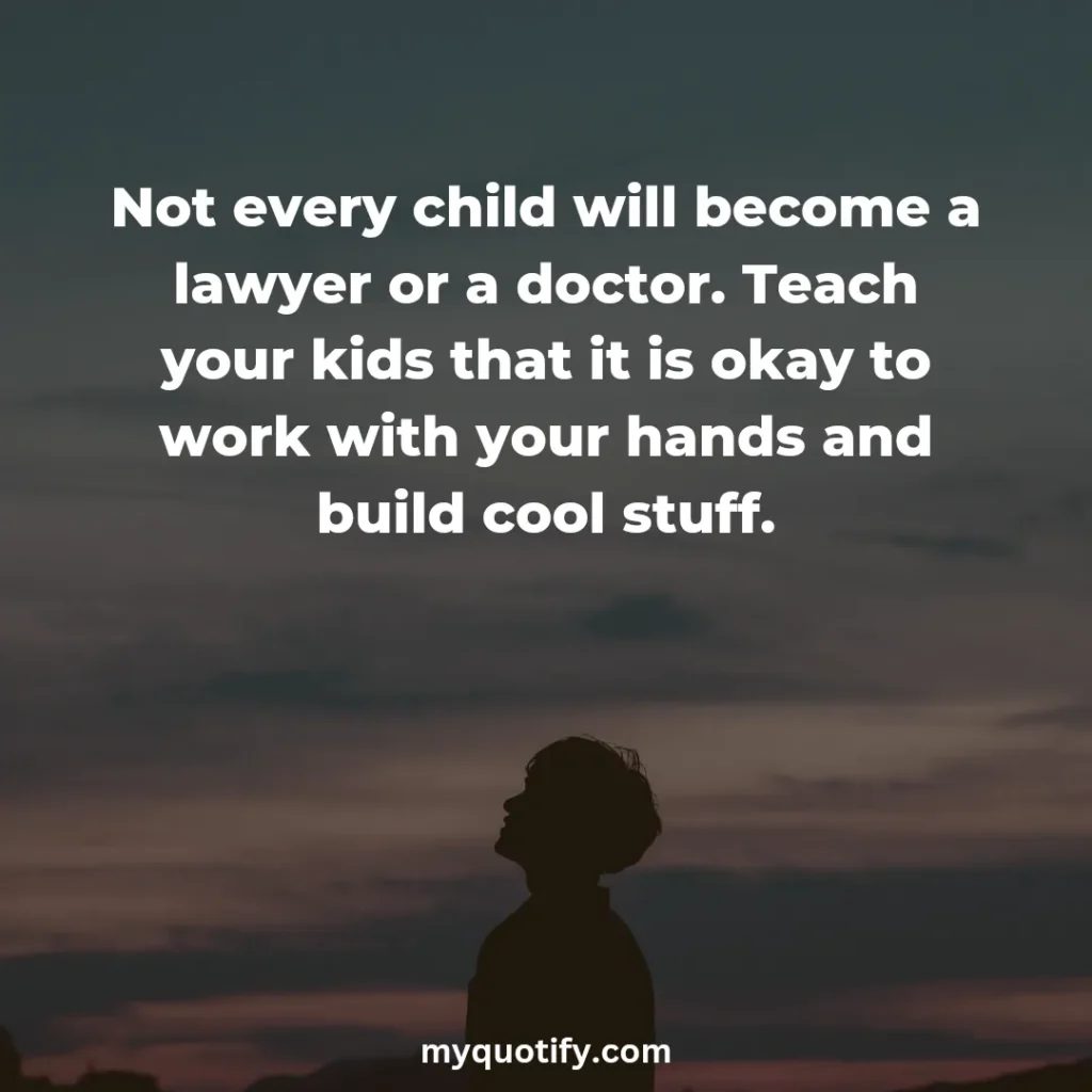 Not every child will become a lawyer or a doctor. Teach your kids that it is okay to work with your hands and build cool stuff.