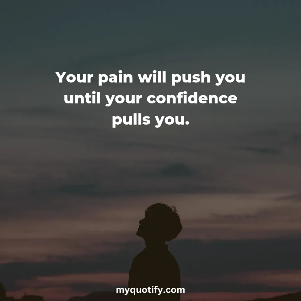 Your pain will push you until your confidence pulls you.