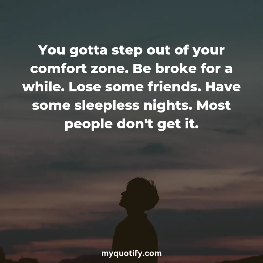 You gotta step out of your comfort zone. Be broke for a while. Lose some friends. Have some sleepless nights. Most people don't get it.