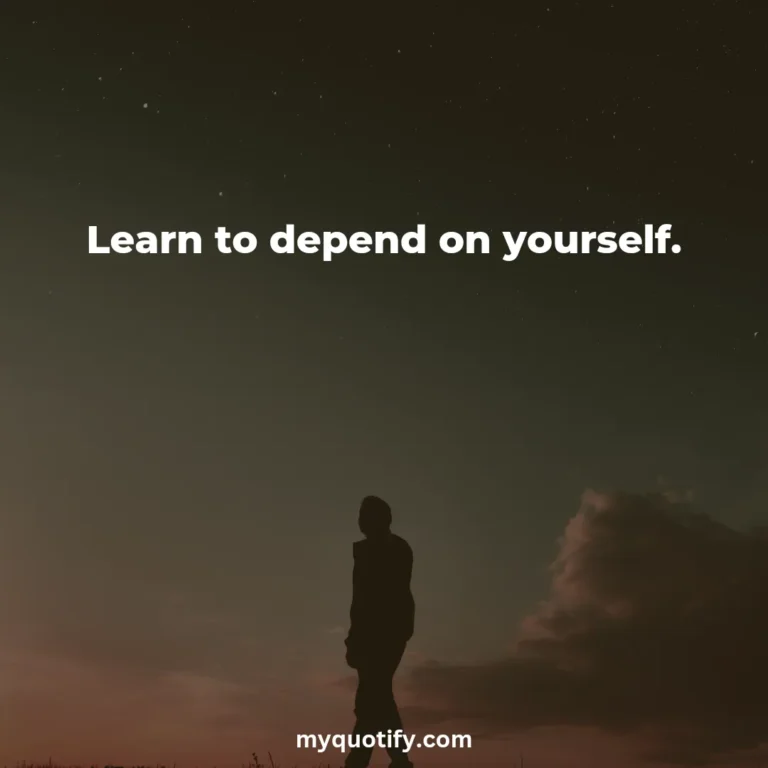 Learn to depend on yourself.