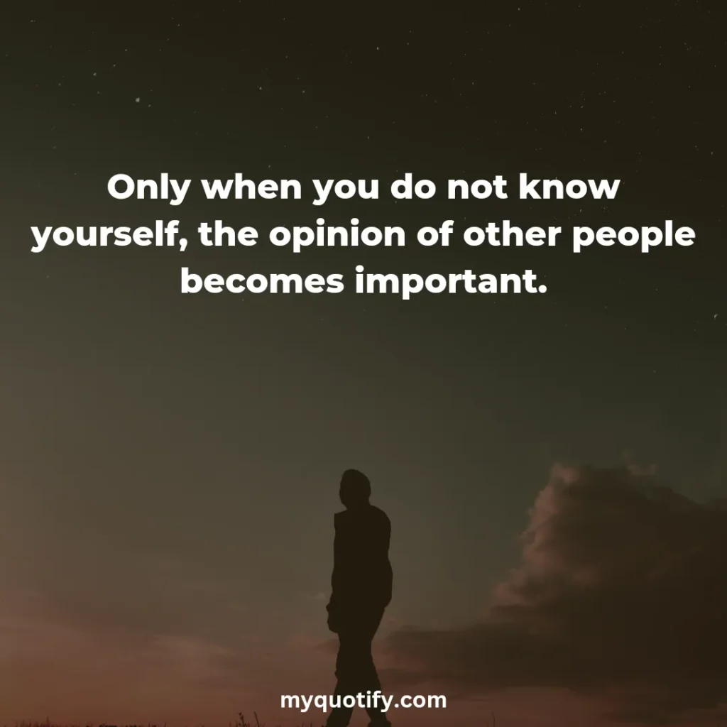 Only when you do not know yourself, the opinion of other people becomes important.