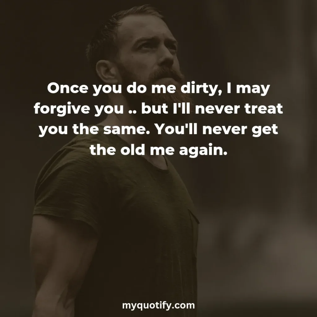 Once you do me dirty, I may forgive you .. but I'll never treat you the same. You'll never get the old me again.