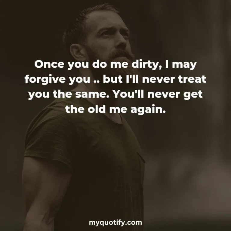 Once you do me dirty, I may forgive you .. but I’ll never treat you the same. You’ll never get the old me again.