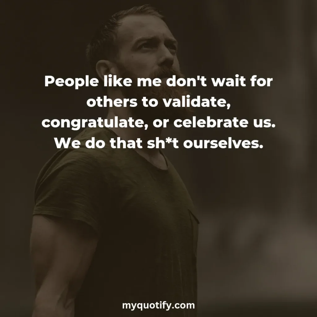 People like me don't wait for others to validate, congratulate, or celebrate us. We do that sh*t ourselves.