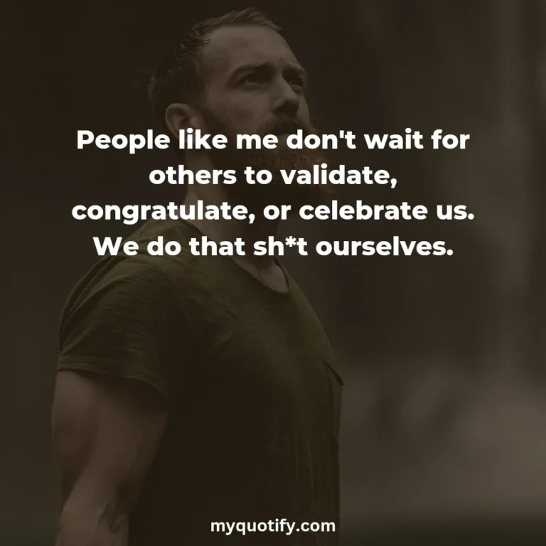 People like me don’t wait for others to validate, congratulate, or celebrate us. We do that sh*t ourselves.