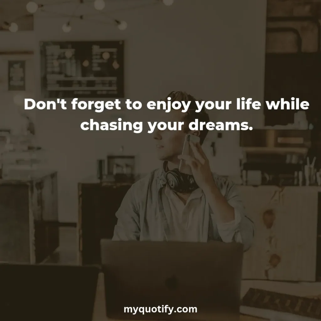 Don't forget to enjoy your life while chasing your dreams.