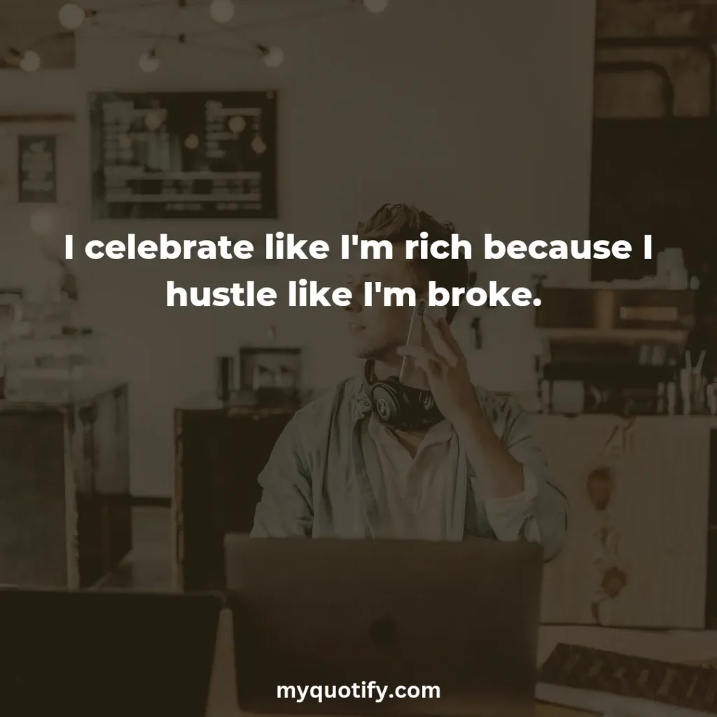 I celebrate like I'm rich because I hustle like I'm broke. 