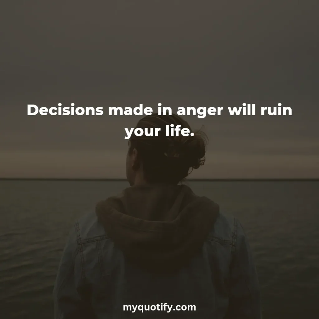 Decisions made in anger will ruin your life.