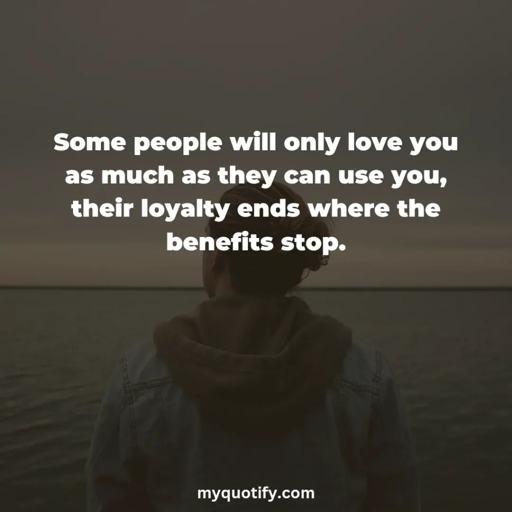 Some people will only love you as much as they can use you, their loyalty ends where the benefits stop.