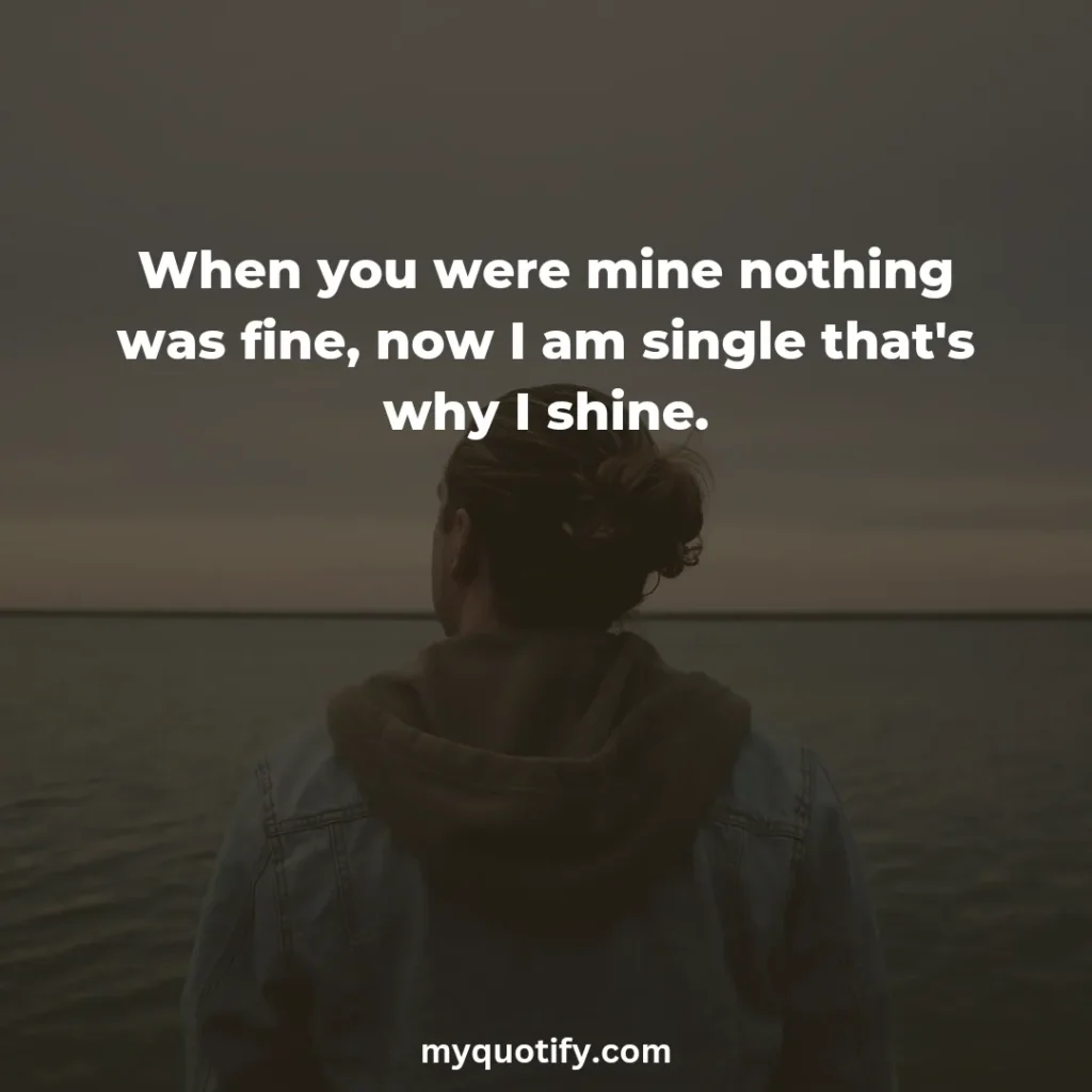 When you were mine nothing was fine, now I am single that's why I shine.