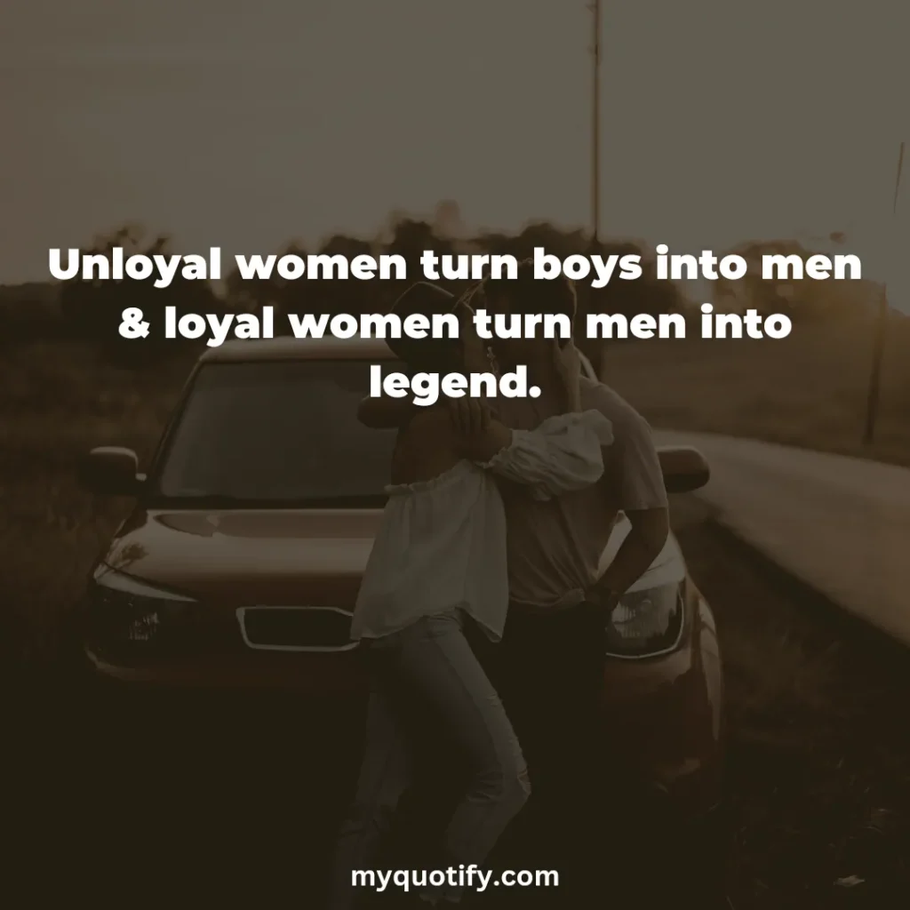 Unloyal women turn boys into men & loyal women turn men into legend.