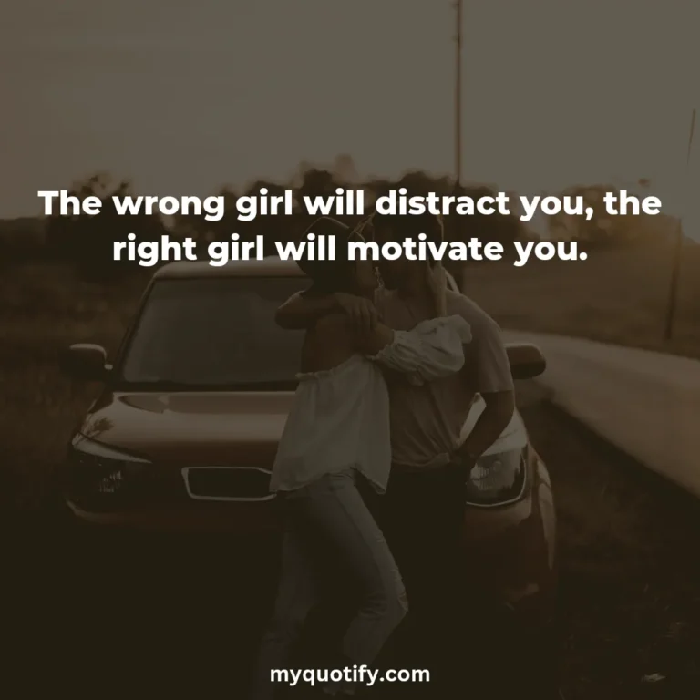 The wrong girl will distract you, the right girl will motivate you.