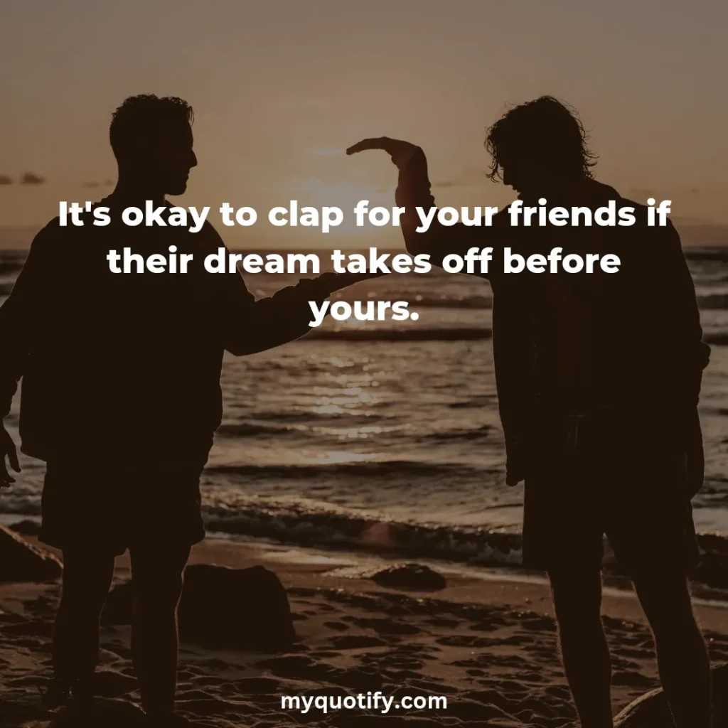 It's okay to clap for your friends if their dream takes off before yours.