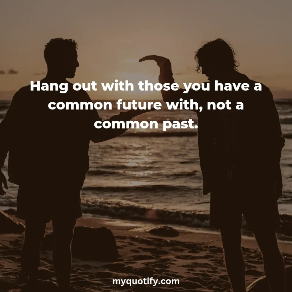 Hang out with those you have a common future with, not a common past.