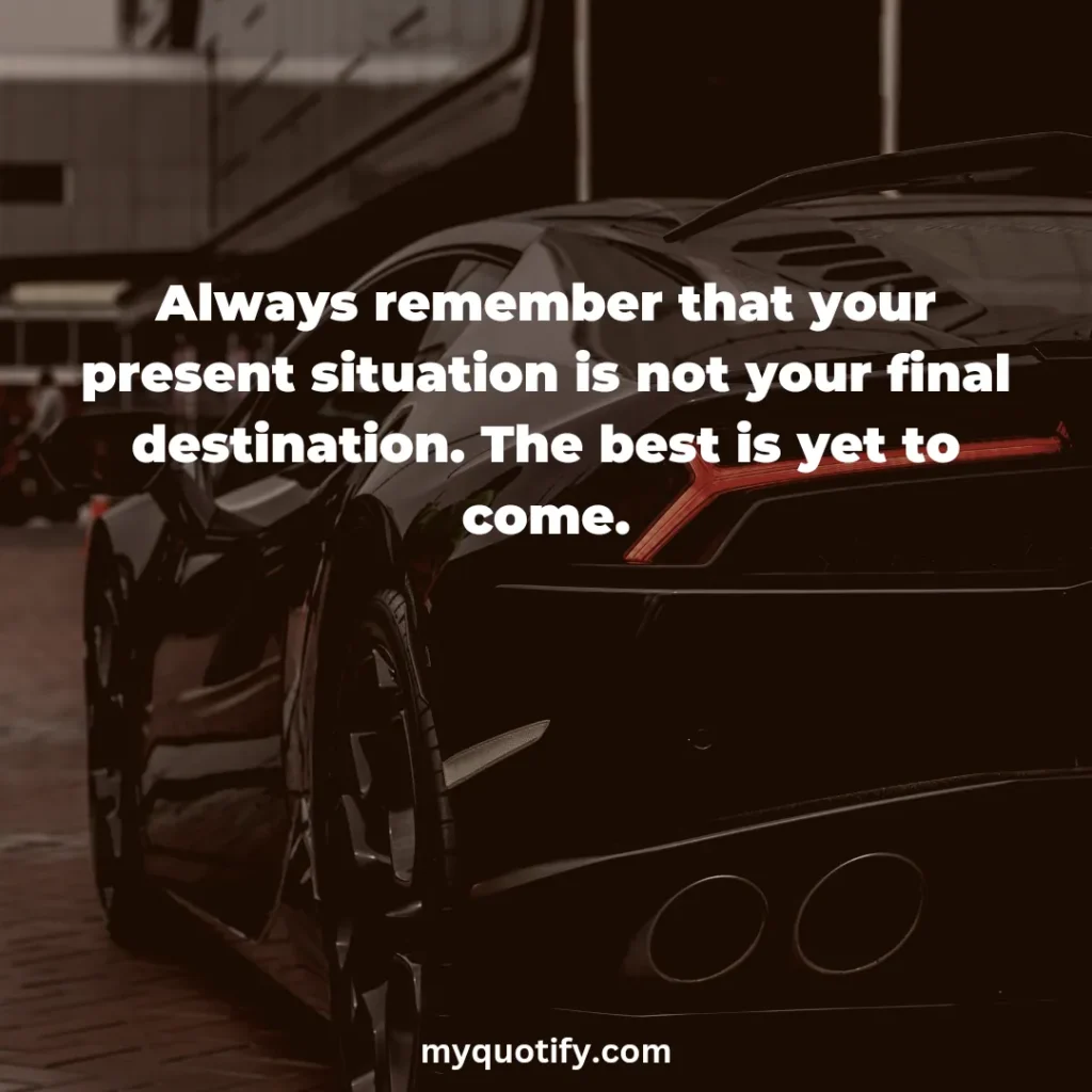 Always remember that your present situation is not your final destination. The best is yet to come.