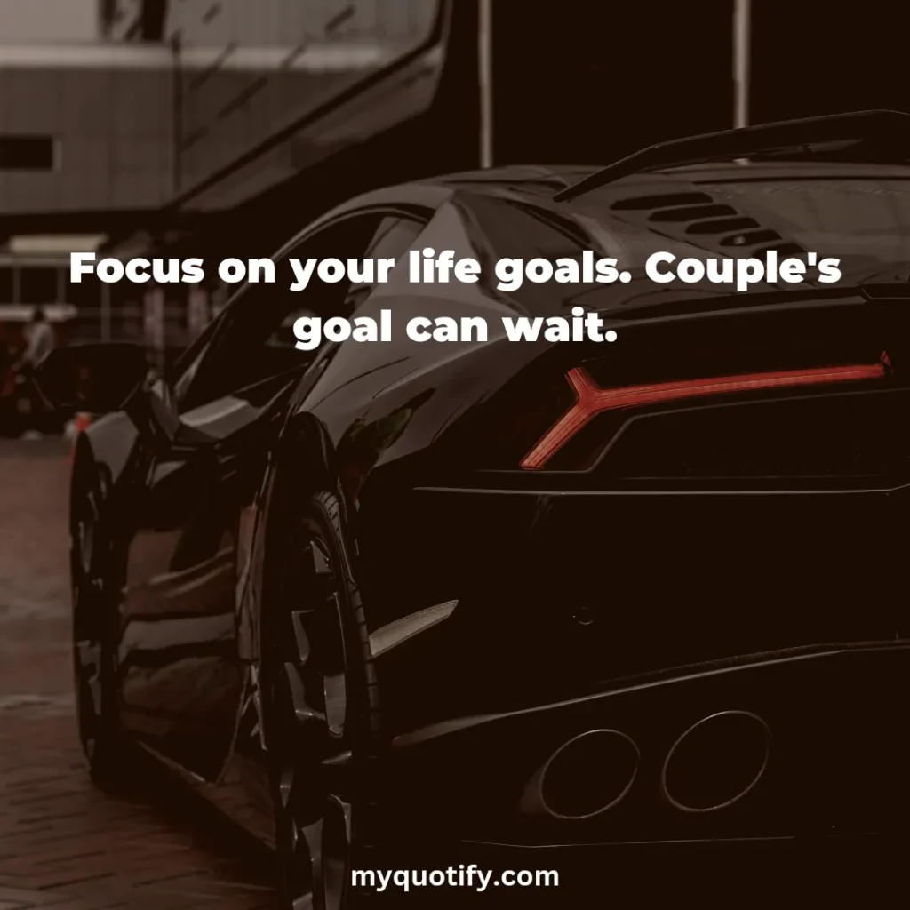 Focus on your life goals. Couple's goal can wait.