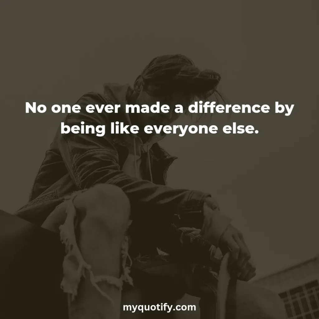 No one ever made a difference by being like everyone else.