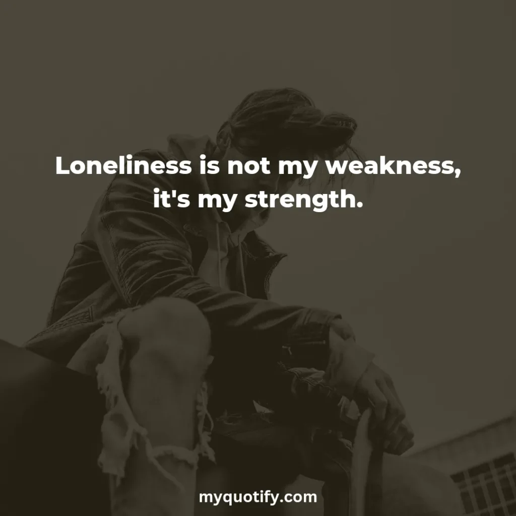 Loneliness is not my weakness, it's my strength.