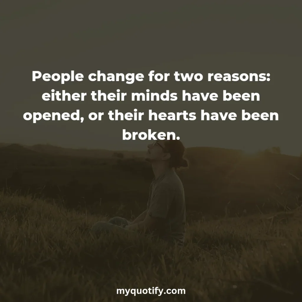 People change for two reasons: either their minds have been opened, or their hearts have been broken.