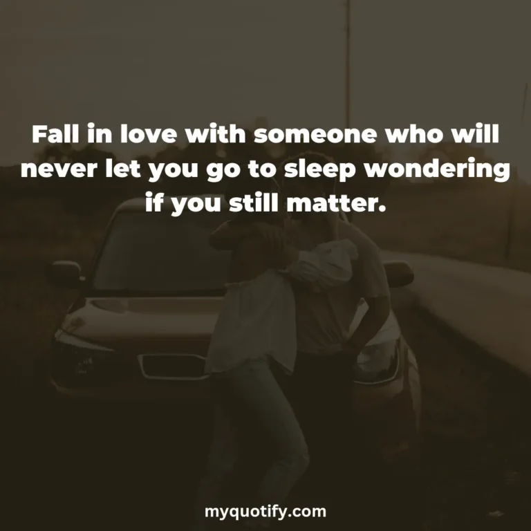 Fall in love with someone who will never let you go to sleep wondering if you still matter.