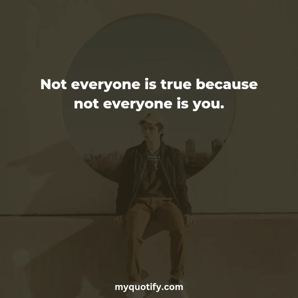 Not everyone is true because not everyone is you.