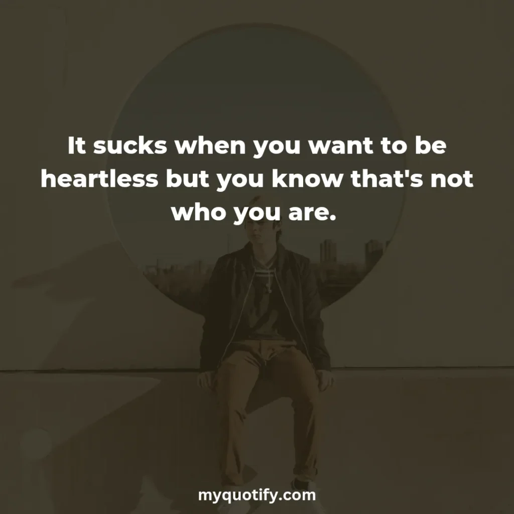 It sucks when you want to be heartless but you know that's not who you are. 