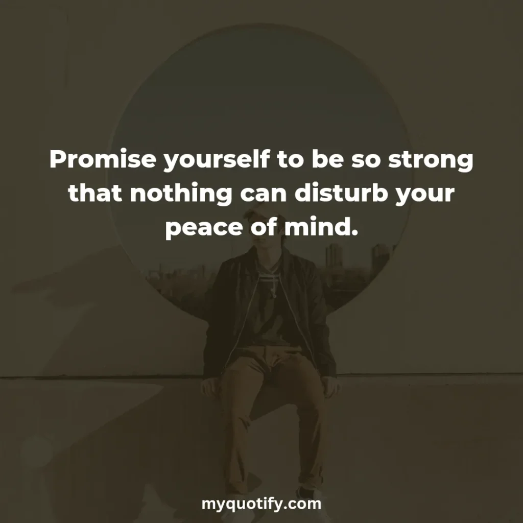 Promise yourself to be so strong that nothing can disturb your peace of mind.