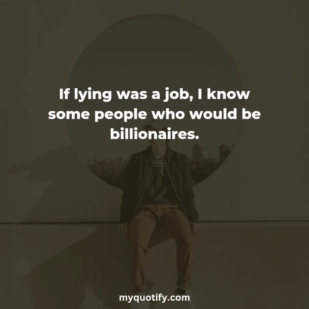 If lying was a job, I know some people who would be billionaires.