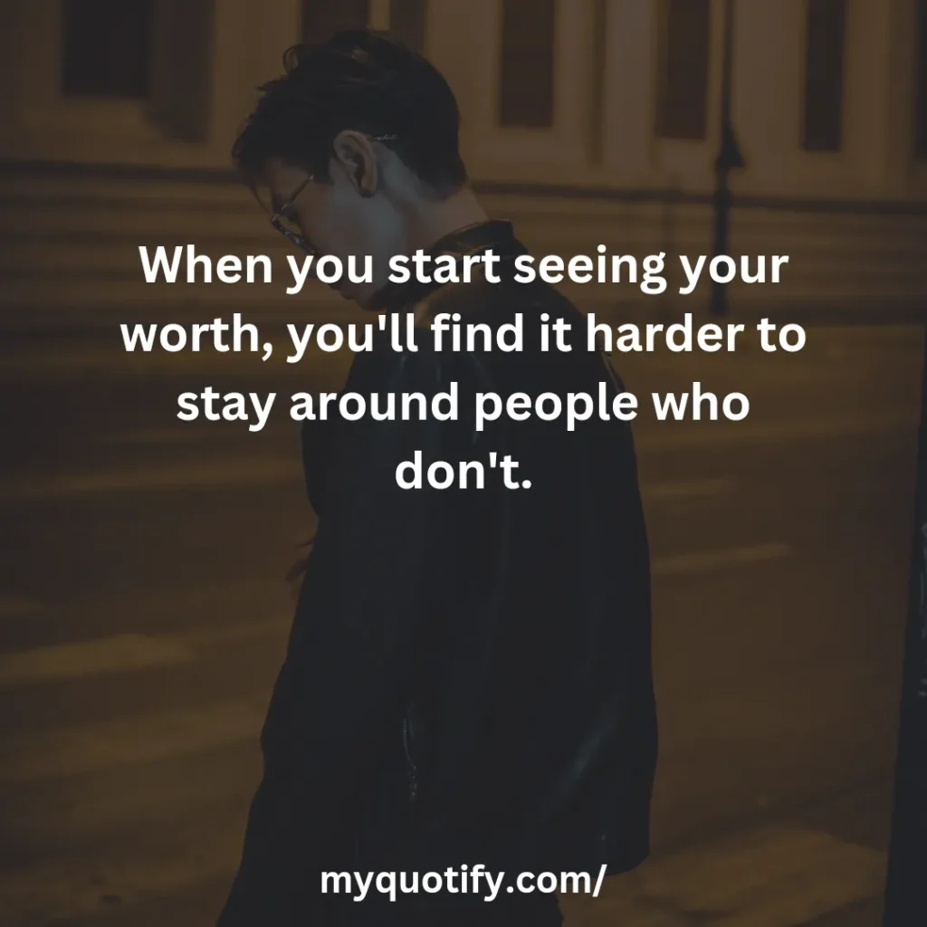 When you start seeing your worth, you'll find it harder to stay around people who don't.