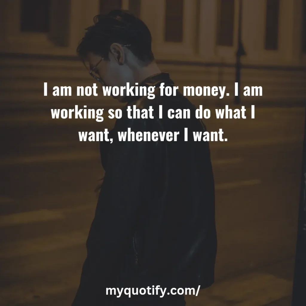 I am not working for money. I am working so that I can do what I want, whenever I want.