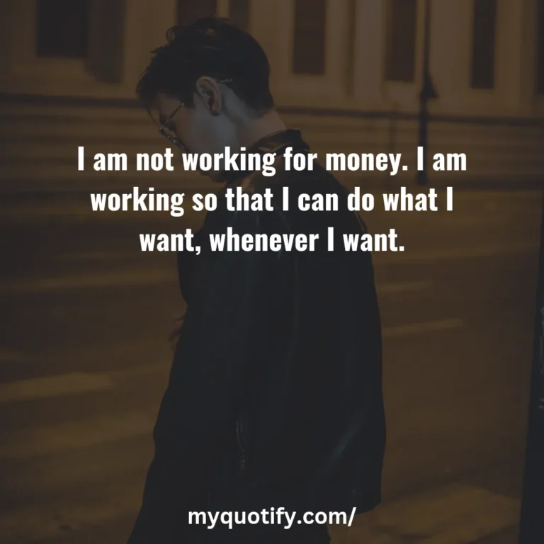 I am not working for money. I am working so that I can do what I want, whenever I want.