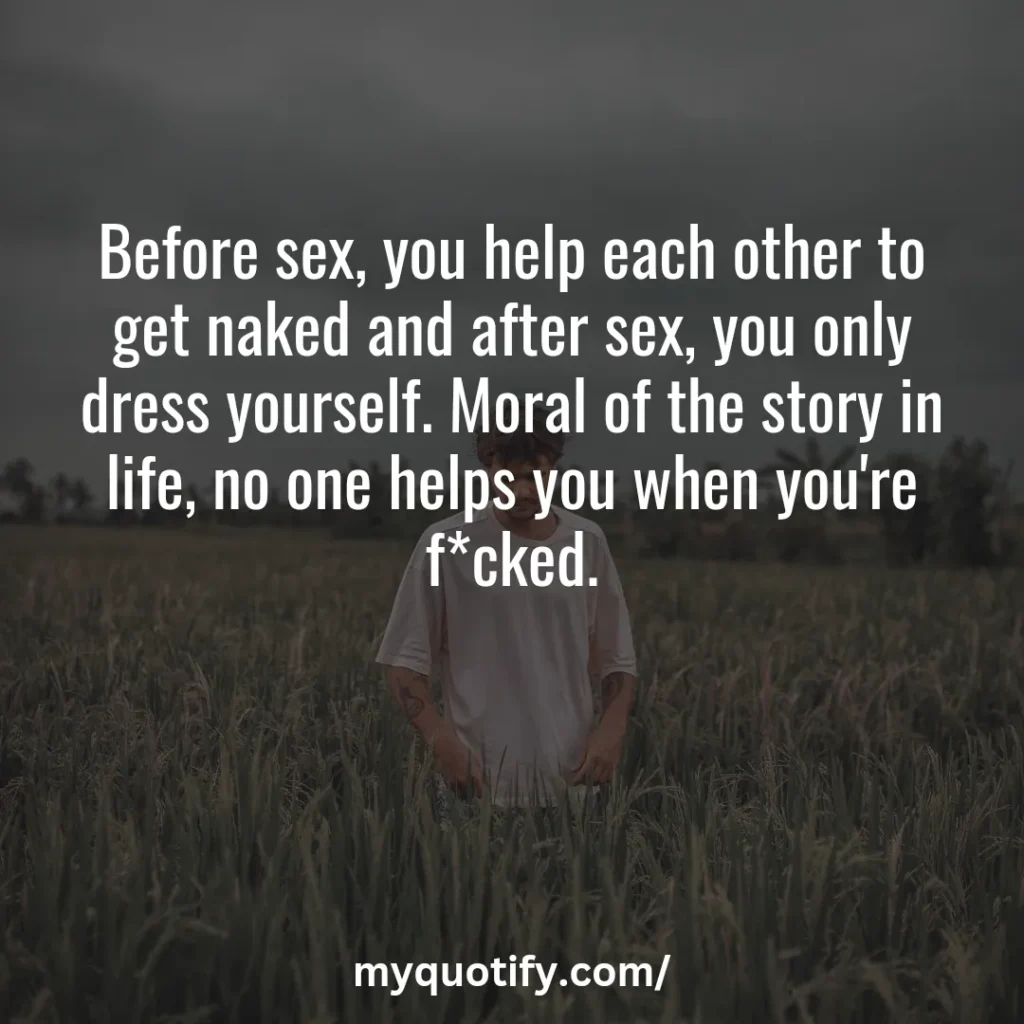 Before sex, you help each other to get naked and after sex, you only dress yourself. Moral of the story in life, no one helps you when you're f*cked.