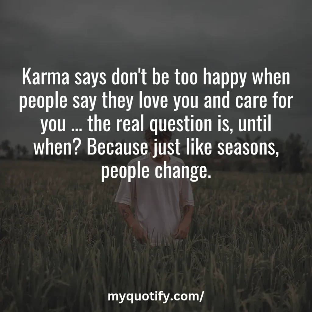 Karma says don't be too happy when people say they love you and care for you ... the real question is, until when? Because just like seasons, people change.