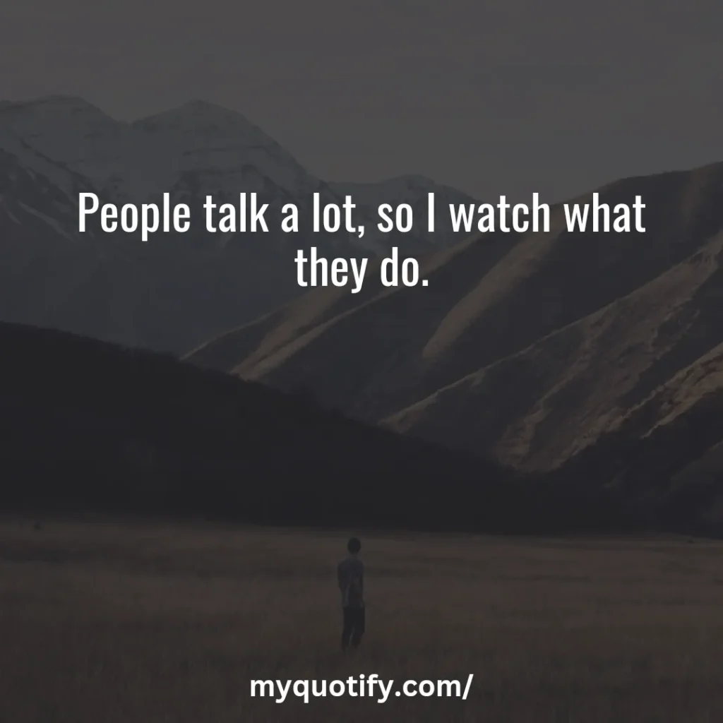 People talk a lot, so I watch what they do.