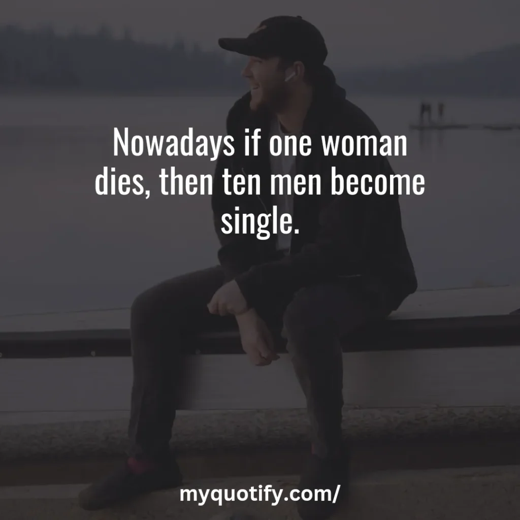 Nowadays if one woman dies, then ten men become single.