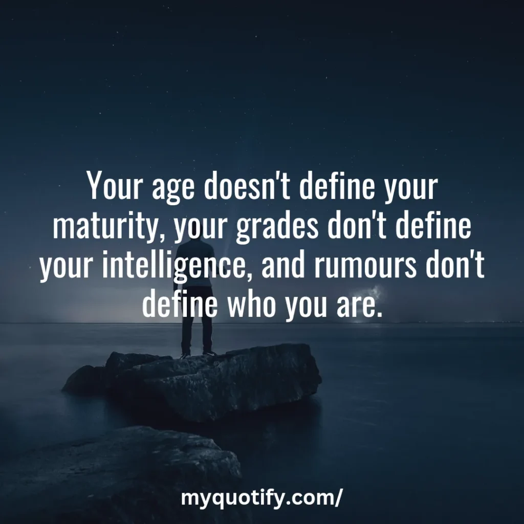 Your age doesn't define your maturity, your grades don't define your intelligence, and rumours don't define who you are.