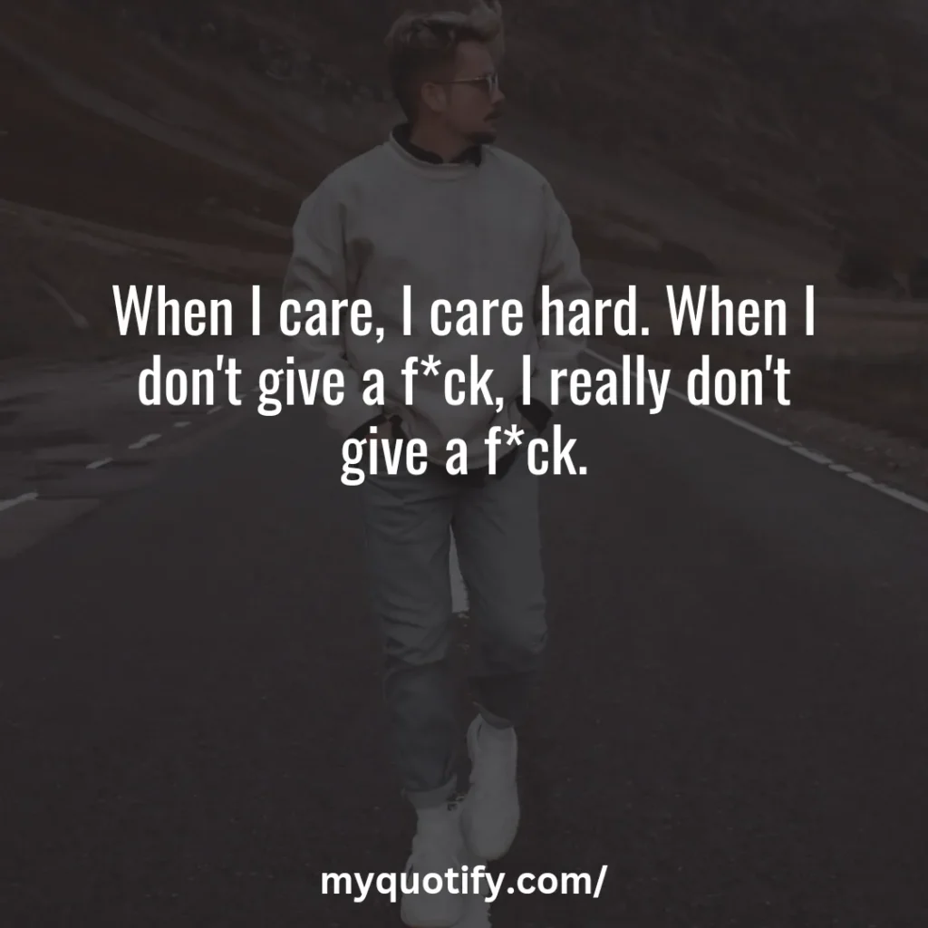 When I care, I care hard. When I don't give a f*ck, I really don't give a f*ck.