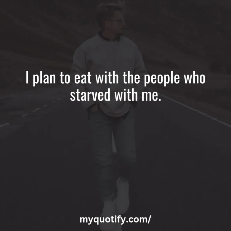 I plan to eat with the people who starved with me.