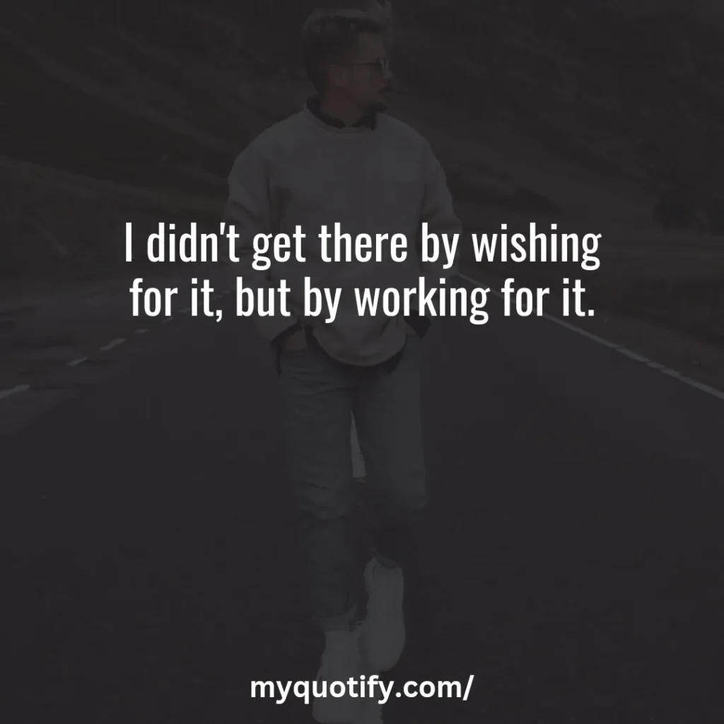 I didn't get there by wishing for it, but by working for it.