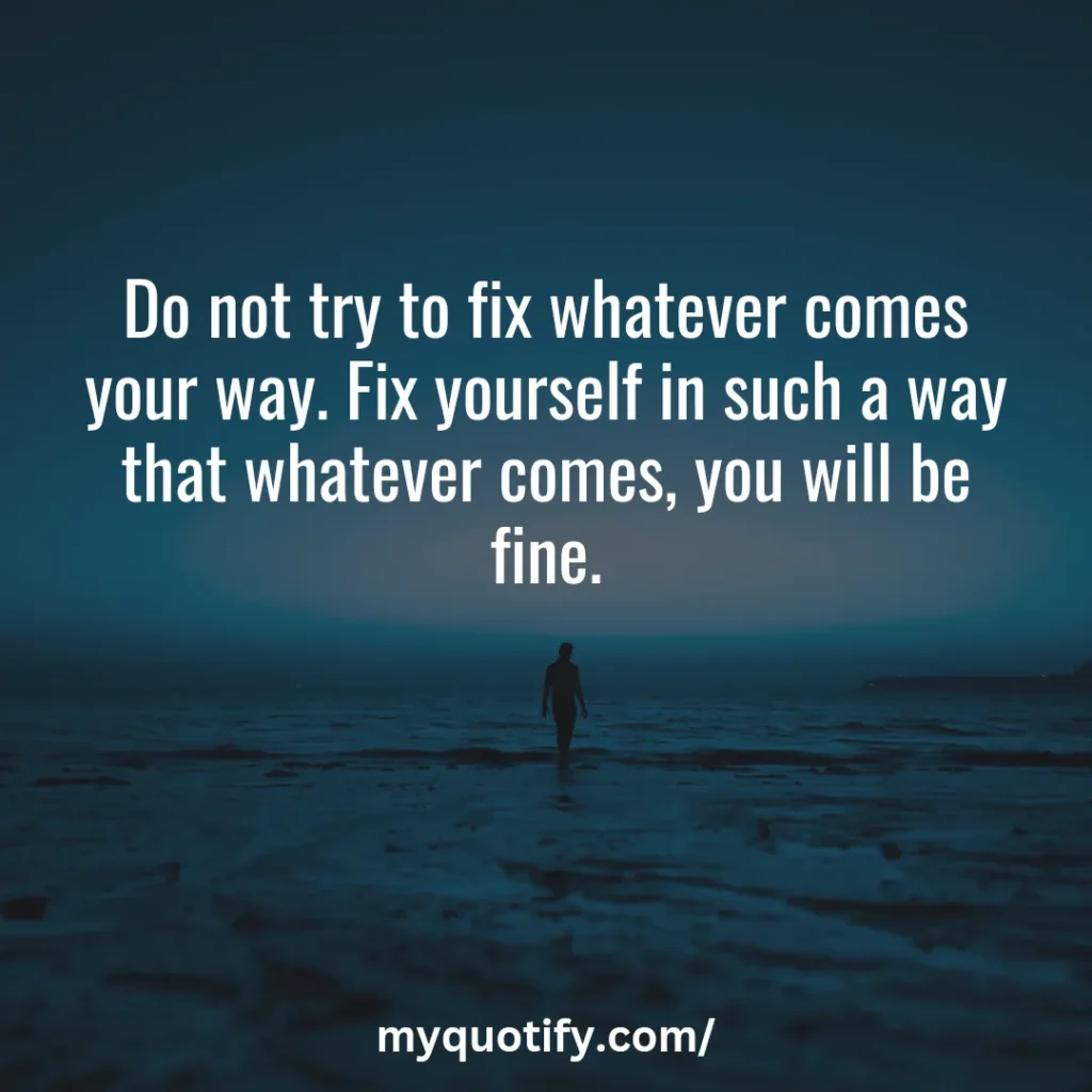 Do not try to fix whatever comes your way. Fix yourself in such a way that whatever comes, you will be fine.